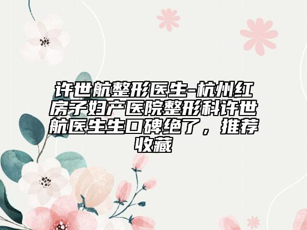 许世航整形医生-杭州红房子妇产医院整形科许世航医生生口碑绝了，推荐收藏