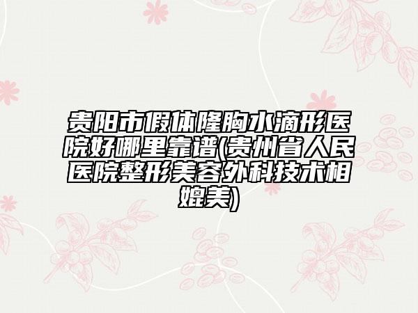 贵阳市假体隆胸水滴形医院好哪里靠谱(贵州省人民医院整形美容外科技术相媲美)