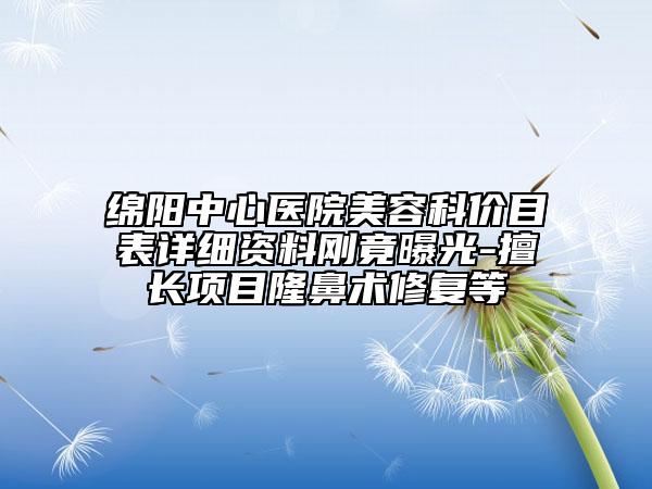 绵阳中心医院美容科价目表详细资料刚竟曝光-擅长项目隆鼻术修复等