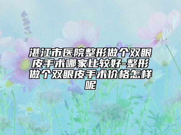 湛江市医院整形做个双眼皮手术哪家比较好-整形做个双眼皮手术价格怎样呢