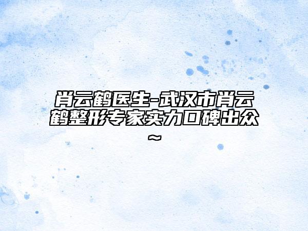 肖云鹤医生-武汉市肖云鹤整形专家实力口碑出众~