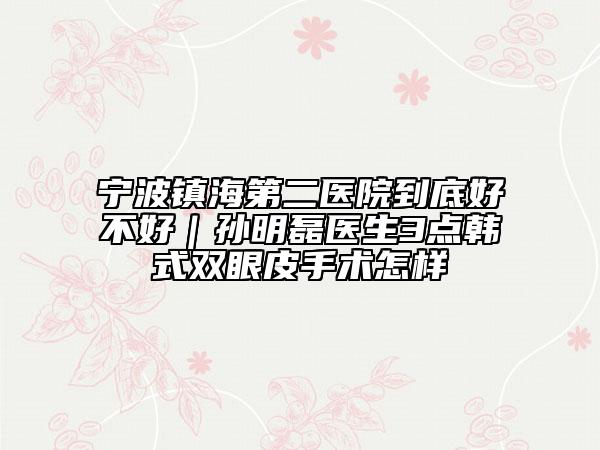 宁波镇海第二医院到底好不好｜孙明磊医生3点韩式双眼皮手术怎样