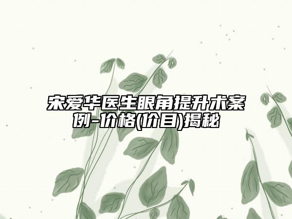 宋爱华医生眼角提升术案例-价格(价目)揭秘