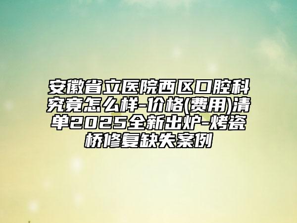 安徽省立医院西区口腔科究竟怎么样-价格(费用)清单2025全新出炉-烤瓷桥修复缺失案例
