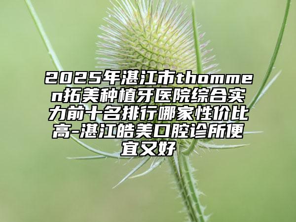 2025年湛江市thommen拓美种植牙医院综合实力前十名排行哪家性价比高-湛江皓美口腔诊所便宜又好