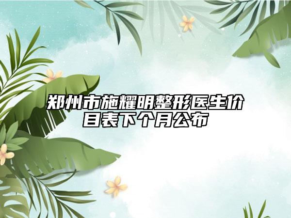 郑州市施耀明整形医生价目表下个月公布