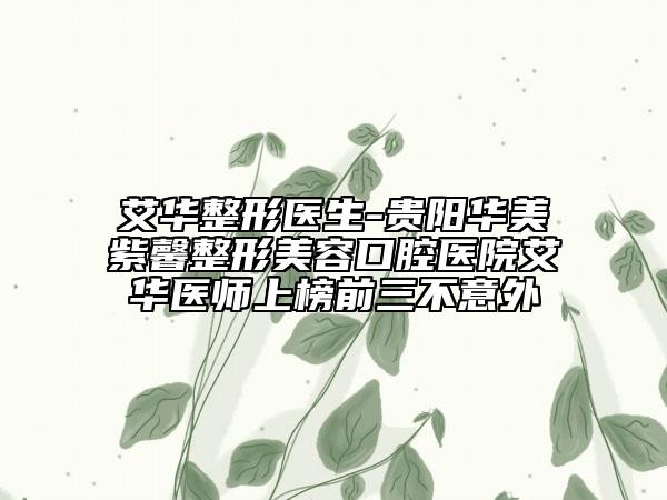 艾华整形医生-贵阳华美紫馨整形美容口腔医院艾华医师上榜前三不意外