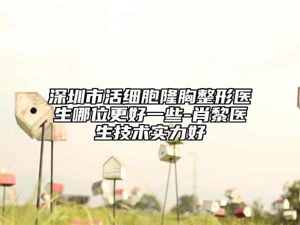深圳市活细胞隆胸整形医生哪位更好一些-肖黎医生技术实力好