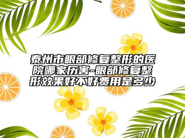 泰州市眼部修复整形的医院哪家历害-眼部修复整形效果好不好费用是多少