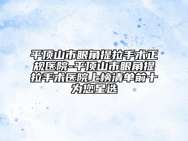 平顶山市眼角提拉手术正规医院-平顶山市眼角提拉手术医院上榜清单前十为您星选