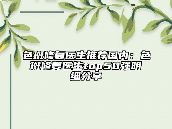 色斑修复医生推荐国内：色斑修复医生top50强明细分享