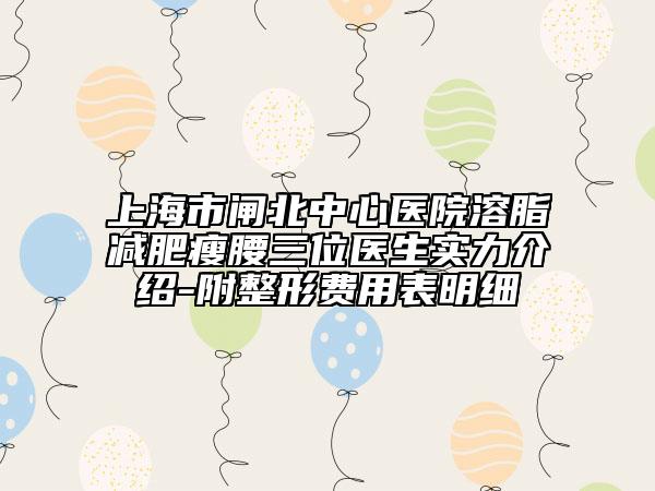 上海市闸北中心医院溶脂减肥瘦腰三位医生实力介绍-附整形费用表明细