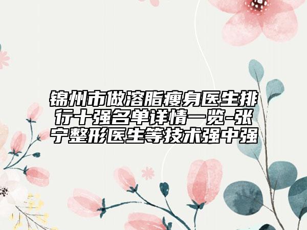 锦州市做溶脂瘦身医生排行十强名单详情一览-张宁整形医生等技术强中强