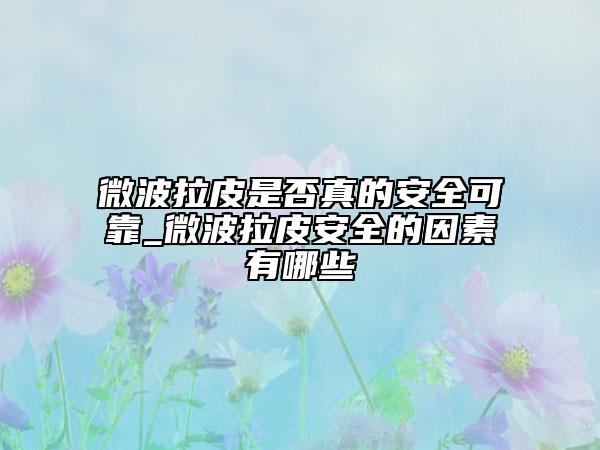 微波拉皮是否真的安全可靠_微波拉皮安全的因素有哪些