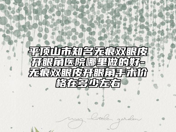 平顶山市知名无痕双眼皮开眼角医院哪里做的好-无痕双眼皮开眼角手术价格在多少左右