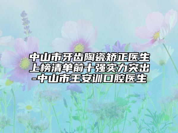 中山市牙齿陶瓷矫正医生上榜清单前十强实力突出-中山市王安训口腔医生