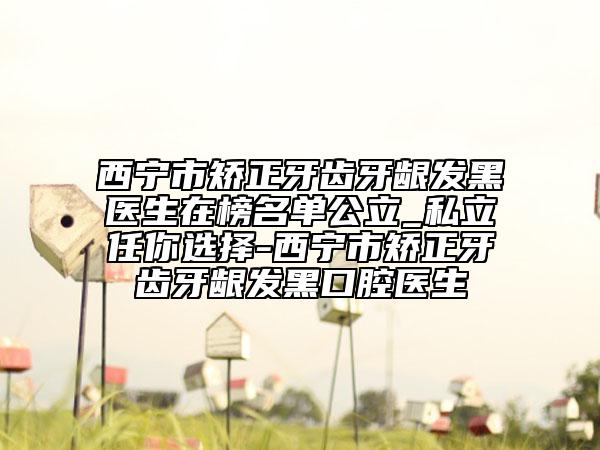 西宁市矫正牙齿牙龈发黑医生在榜名单公立_私立任你选择-西宁市矫正牙齿牙龈发黑口腔医生