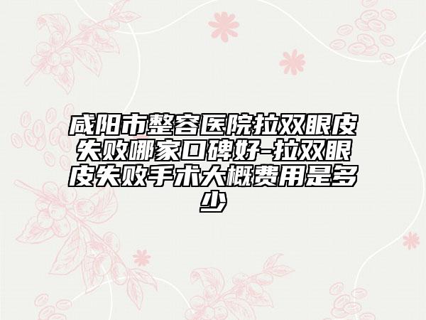 咸阳市整容医院拉双眼皮失败哪家口碑好-拉双眼皮失败手术大概费用是多少