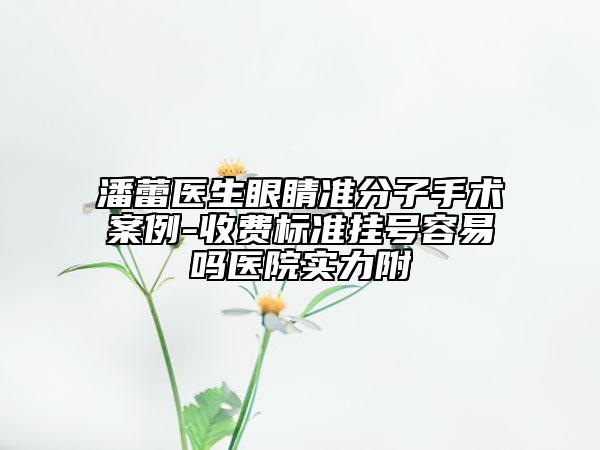 潘蕾医生眼睛准分子手术案例-收费标准挂号容易吗医院实力附