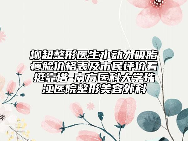 柳超整形医生水动力吸脂瘦脸价格表及市民评价看挺靠谱-南方医科大学珠江医院整形美容外科