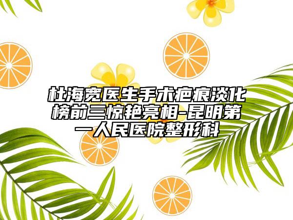 杜海宽医生手术疤痕淡化榜前三惊艳亮相-昆明第一人民医院整形科