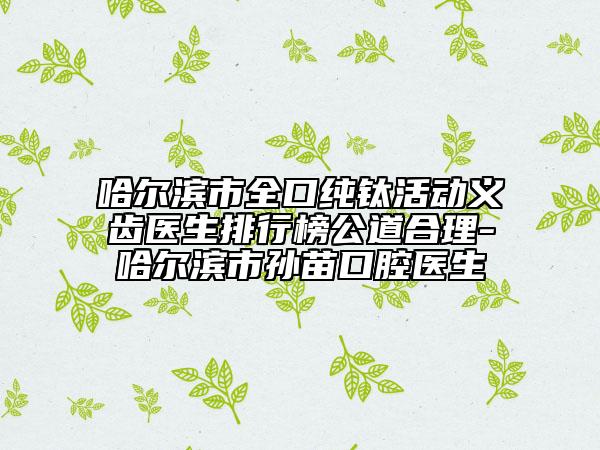 哈尔滨市全口纯钛活动义齿医生排行榜公道合理-哈尔滨市孙苗口腔医生