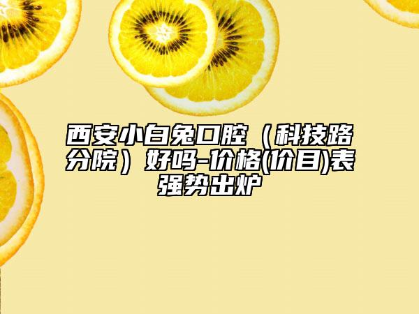 西安小白兔口腔（科技路分院）好吗-价格(价目)表强势出炉