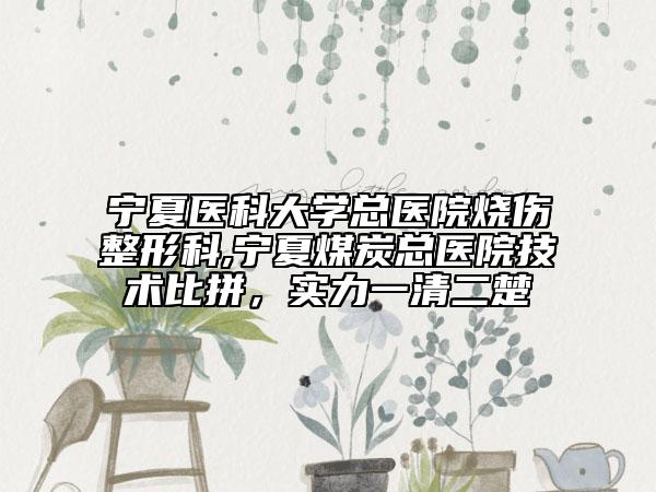 宁夏医科大学总医院烧伤整形科,宁夏煤炭总医院技术比拼，实力一清二楚