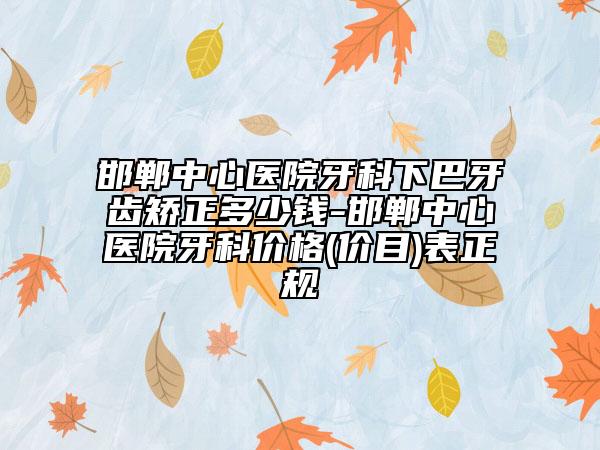 邯郸中心医院牙科下巴牙齿矫正多少钱-邯郸中心医院牙科价格(价目)表正规