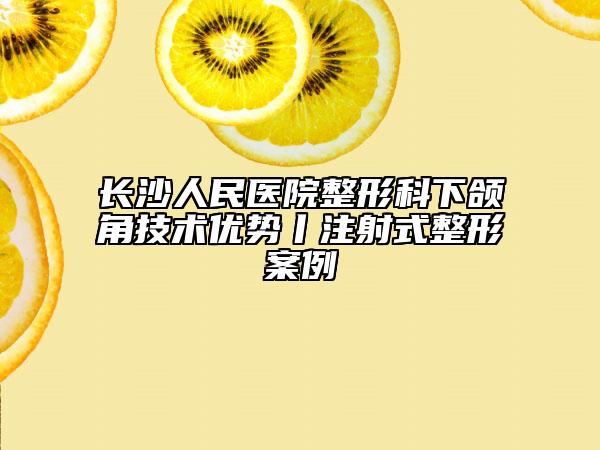 长沙人民医院整形科下颌角技术优势丨注射式整形案例