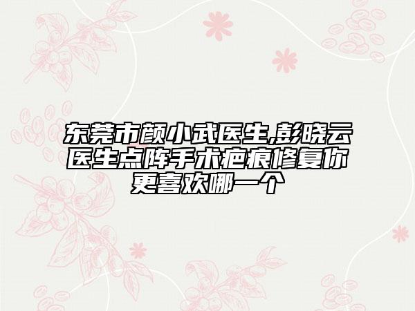 东莞市颜小武医生,彭晓云医生点阵手术疤痕修复你更喜欢哪一个