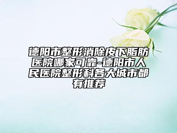 德阳市整形消除皮下脂肪医院哪家可靠-德阳市人民医院整形科各大城市都有推荐