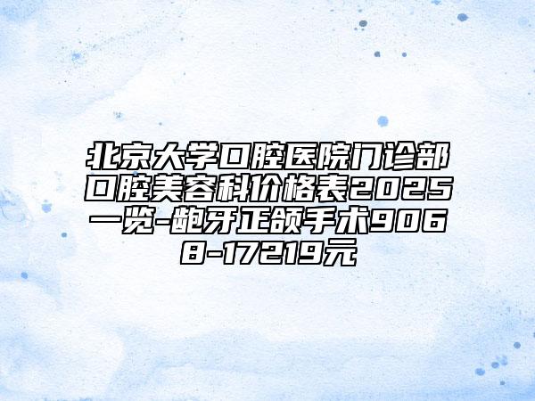 北京大学口腔医院门诊部口腔美容科价格表2025一览-龅牙正颌手术9068-17219元
