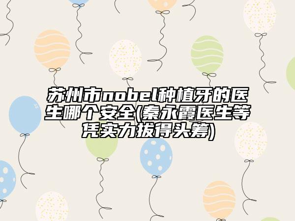 苏州市nobel种植牙的医生哪个安全(秦永霞医生等凭实力拔得头筹)