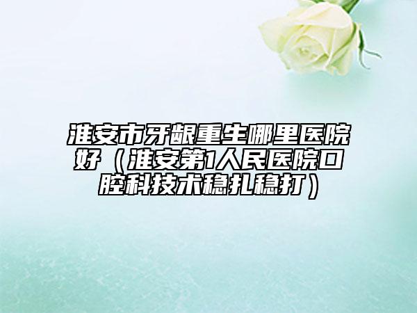 淮安市牙龈重生哪里医院好（淮安第1人民医院口腔科技术稳扎稳打）