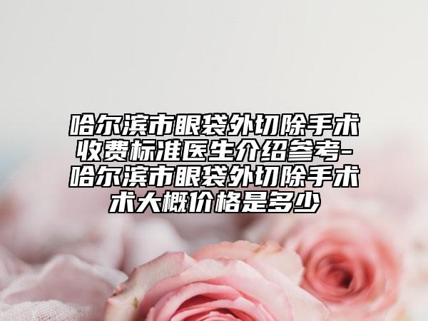哈尔滨市眼袋外切除手术收费标准医生介绍参考-哈尔滨市眼袋外切除手术术大概价格是多少
