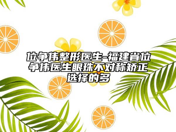 位争伟整形医生-福建省位争伟医生眼珠不对称矫正选择的多