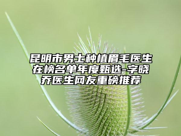 昆明市男士种植眉毛医生在榜名单年度甄选-字晓乔医生网友重磅推荐