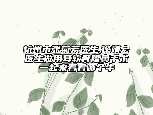 杭州市张菊芳医生,徐靖宏医生做用耳软骨隆鼻手术一起来看看哪个牛