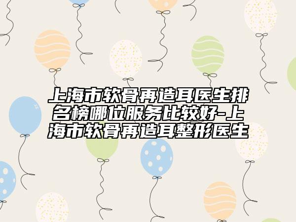 上海市软骨再造耳医生排名榜哪位服务比较好-上海市软骨再造耳整形医生
