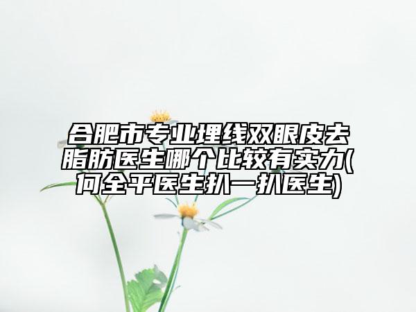 合肥市专业埋线双眼皮去脂肪医生哪个比较有实力(何全平医生扒一扒医生)