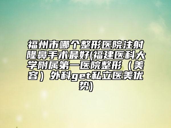 福州市哪个整形医院注射隆鼻手术最好(福建医科大学附属第一医院整形（美容）外科get私立医美优势)