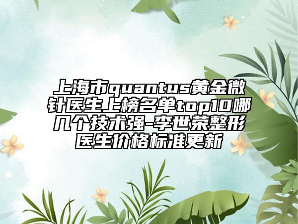 上海市quantus黄金微针医生上榜名单top10哪几个技术强-李世荣整形医生价格标准更新