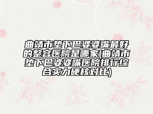 曲靖市垫下巴婆婆嘴最好的整容医院是哪家(曲靖市垫下巴婆婆嘴医院排行综合实力硬核对比)