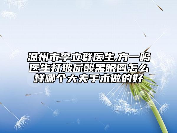 温州市李立群医生,方一鸣医生打玻尿酸黑眼圈怎么样哪个大夫手术做的好