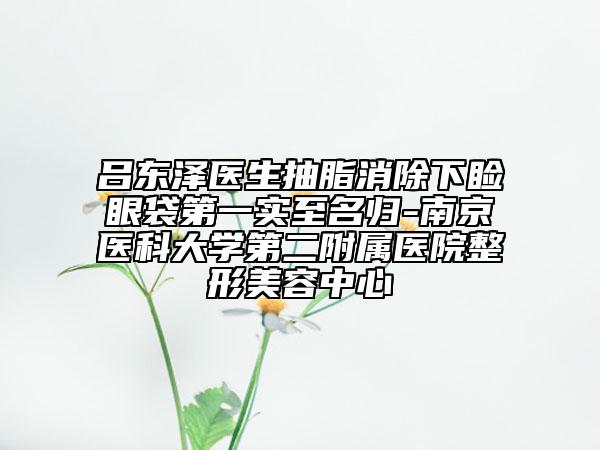 吕东泽医生抽脂消除下睑眼袋第一实至名归-南京医科大学第二附属医院整形美容中心