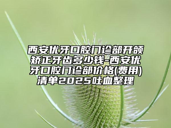 西安优牙口腔门诊部开颌矫正牙齿多少钱-西安优牙口腔门诊部价格(费用)清单2025吐血整理