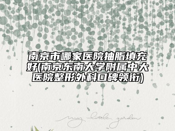 南京市哪家医院抽脂填充好(南京东南大学附属中大医院整形外科口碑领衔)