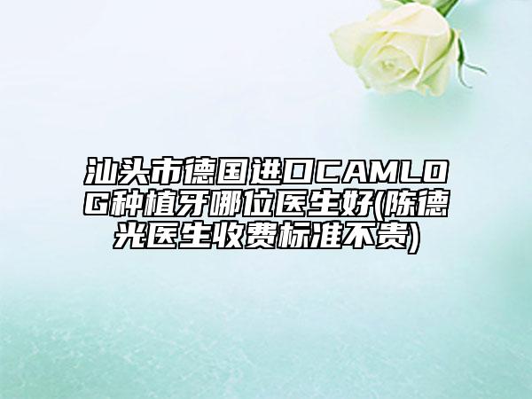 汕头市德国进口CAMLOG种植牙哪位医生好(陈德光医生收费标准不贵)