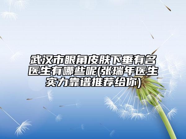 武汉市眼角皮肤下垂有名医生有哪些呢(张瑞年医生实力靠谱推荐给你)